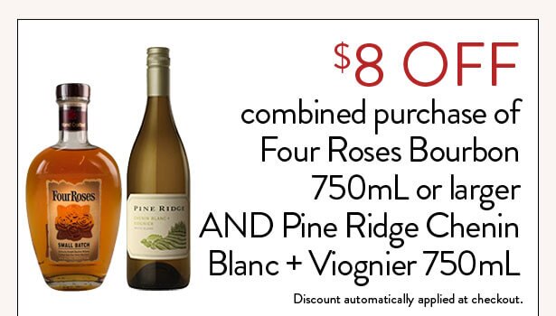 $8 OFF combined purchase of select Four Roses Bourbon 750mL or larger AND Pine Ridge Chenin Blanc + Viognier 750mL. Discount automatically applied at checkout.