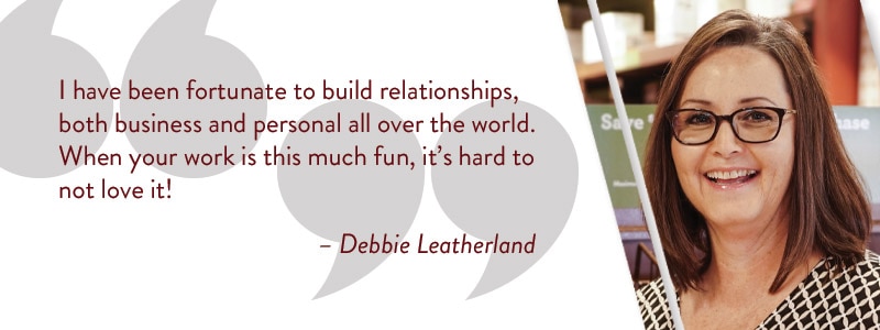 I have been fortunate to build relationships, both business and personal all over the world. When your work is this much fun, it’s hard to not love it!. - Debbie Leatherland