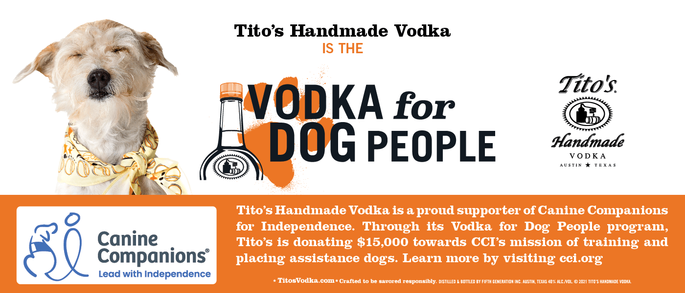Tito's Handmade Vodka is the vodka for dog people. Tito's Hadnmade Vodka is a proud supporter of Canine Companions for Independence. Through its Vodka for Dog People program, Tito's is donationg $15,000 towards CCI's mission for training and placing assistance dogs. Learn more by visiting cci.org. Titosvodka.com, crafted to be savored responsibly. Distilled & bottled by Fifth Generation Inc. Austin, Texas. 40% alc/vol. Copyright 2021 Tito's Handmade Vodka.
